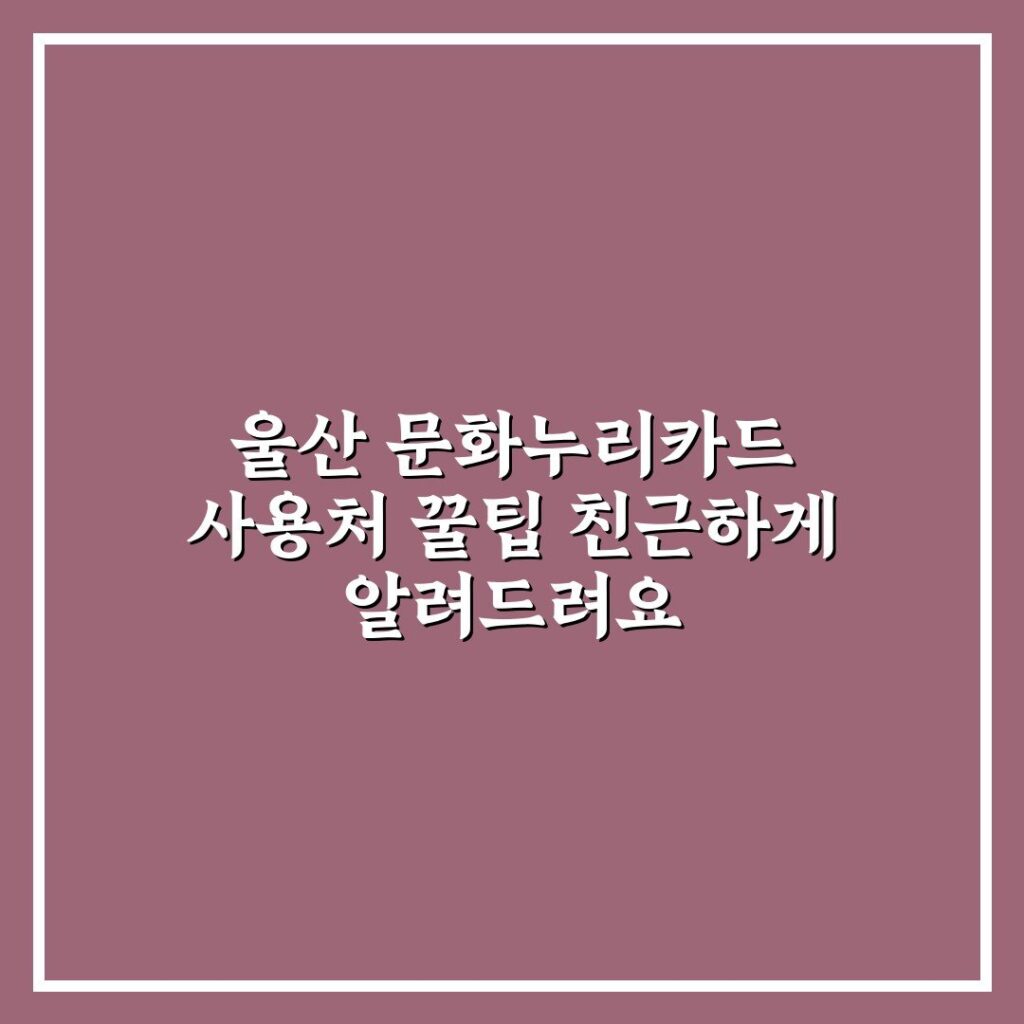 울산 문화누리카드 사용처 꿀팁 친근하게 알려드려요