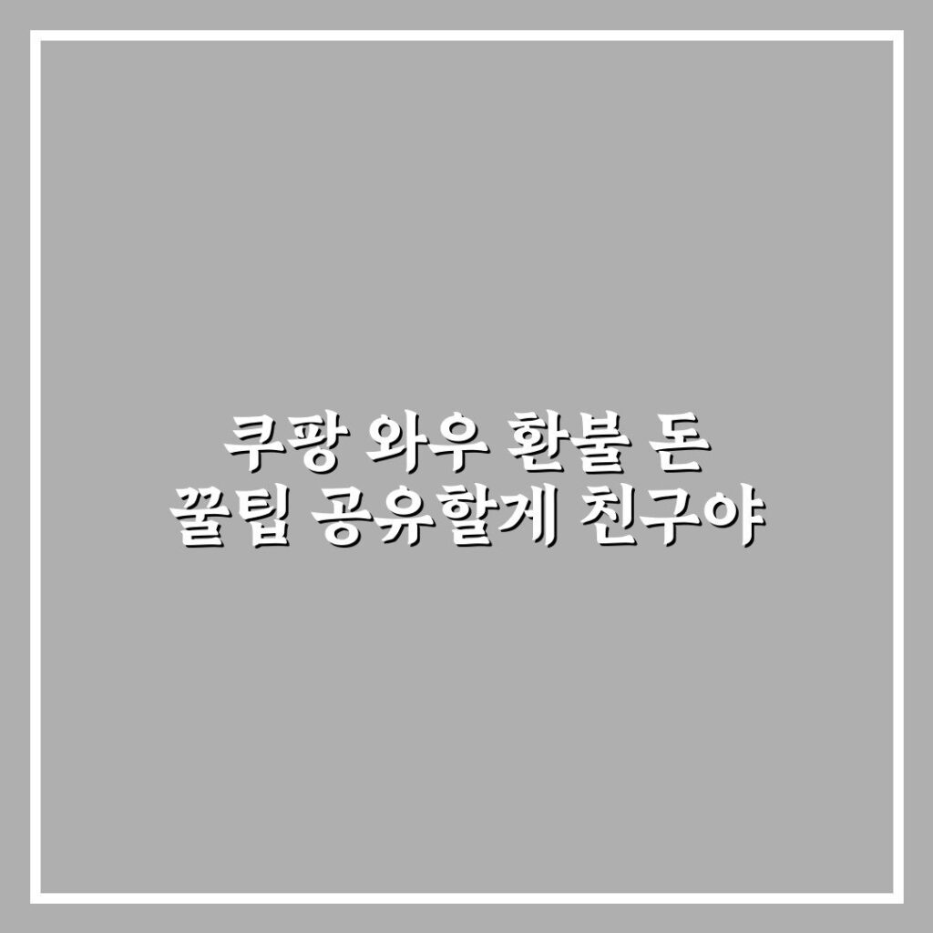 쿠팡 와우 환불 돈 꿀팁 공유할게 친구야
