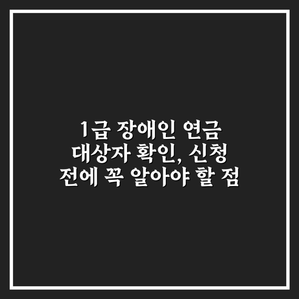 1급 장애인 연금 대상자 확인, 신청 전에 꼭 알아야 할 점