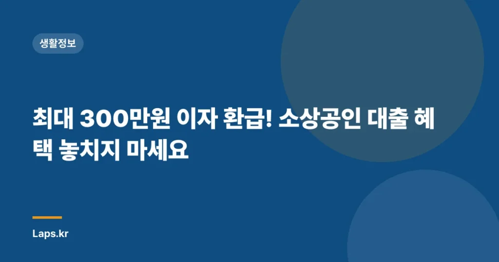 최대 300만원 이자 환급! 소상공인 대출 혜택 놓치지 마세요