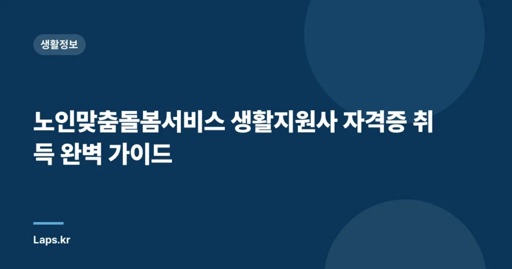 노인맞춤돌봄서비스 생활지원사 자격증 취득 완벽 가이드