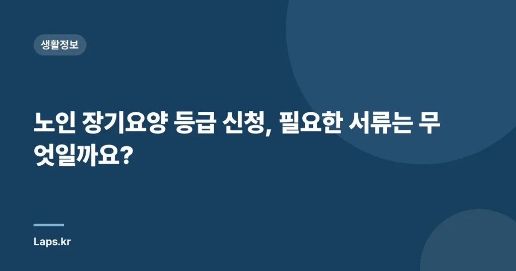 노인 장기요양 등급 신청, 필요한 서류는 무엇일까요?