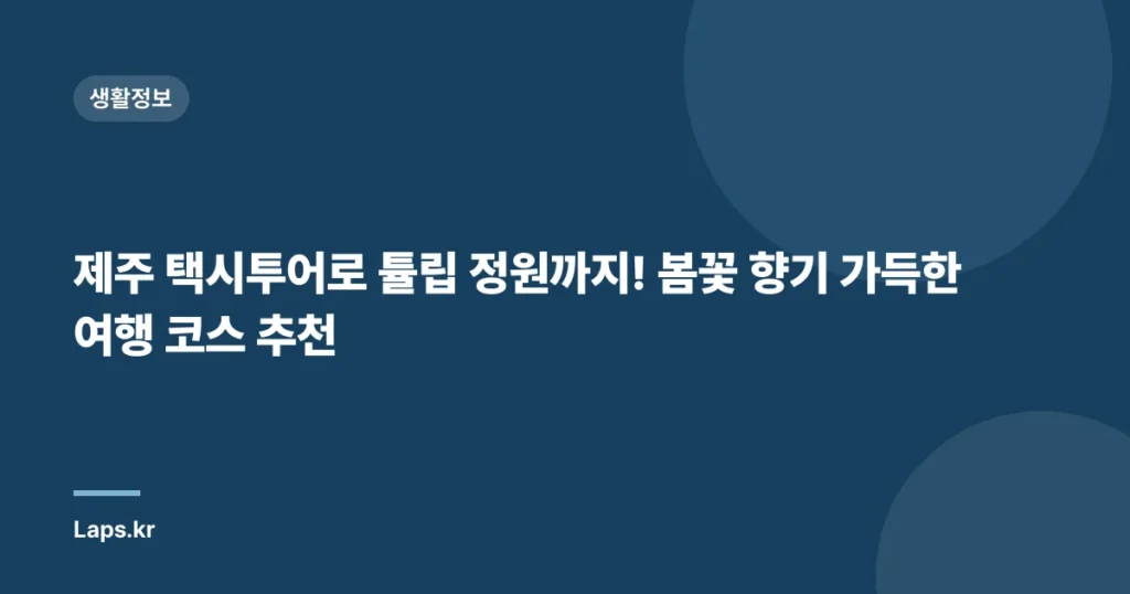제주 택시투어로 튤립 정원까지! 봄꽃 향기 가득한 여행 코스 추천