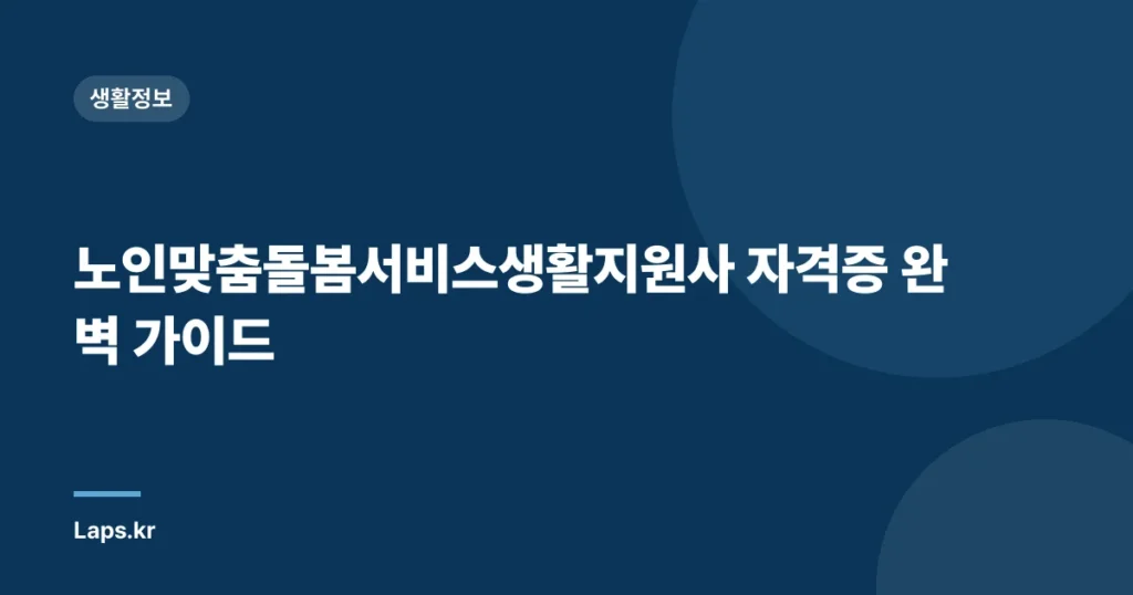 노인맞춤돌봄서비스생활지원사 자격증 완벽 가이드