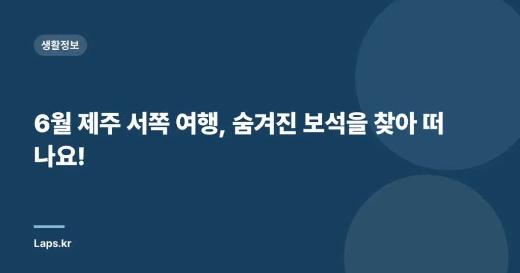 6월 제주 서쪽 여행, 숨겨진 보석을 찾아 떠나요!