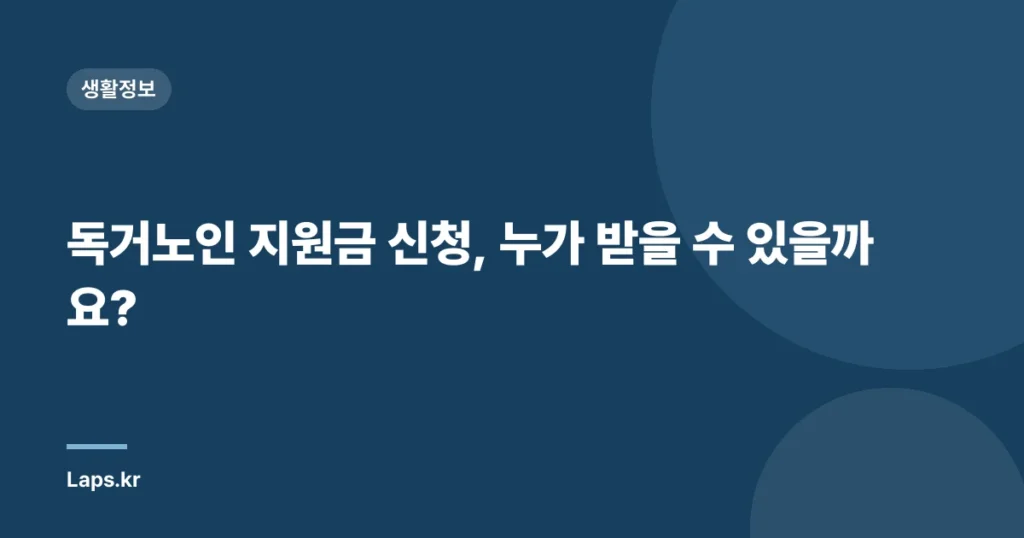 독거노인 지원금 신청, 누가 받을 수 있을까요?