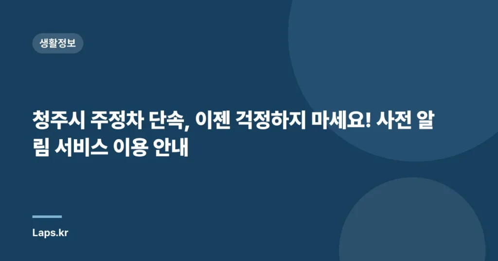 청주시 주정차 단속, 이젠 걱정하지 마세요! 사전 알림 서비스 이용 안내