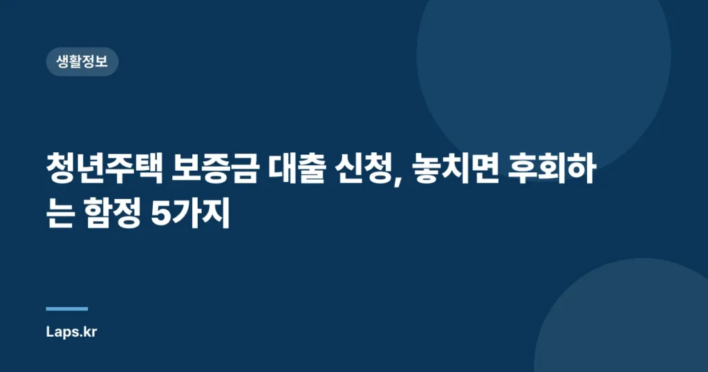 청년주택 보증금 대출 신청, 놓치면 후회하는 함정 5가지