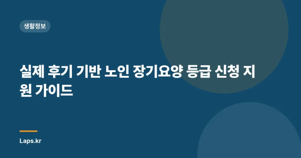 실제 후기 기반 노인 장기요양 등급 신청 지원 가이드