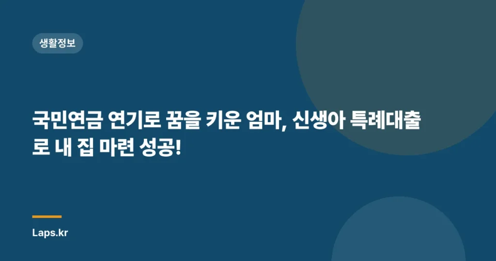 국민연금 연기로 꿈을 키운 엄마, 신생아 특례대출로 내 집 마련 성공!