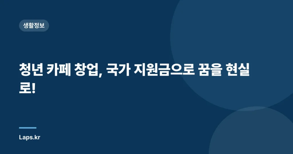 청년 카페 창업, 국가 지원금으로 꿈을 현실로!