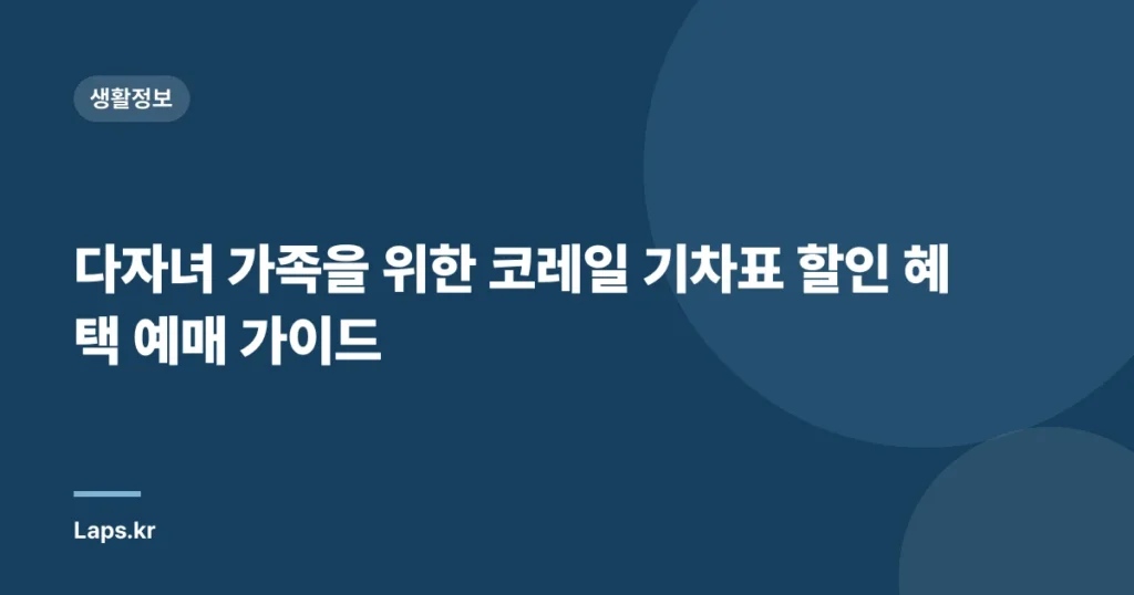 다자녀 가족을 위한 코레일 기차표 할인 혜택 예매 가이드