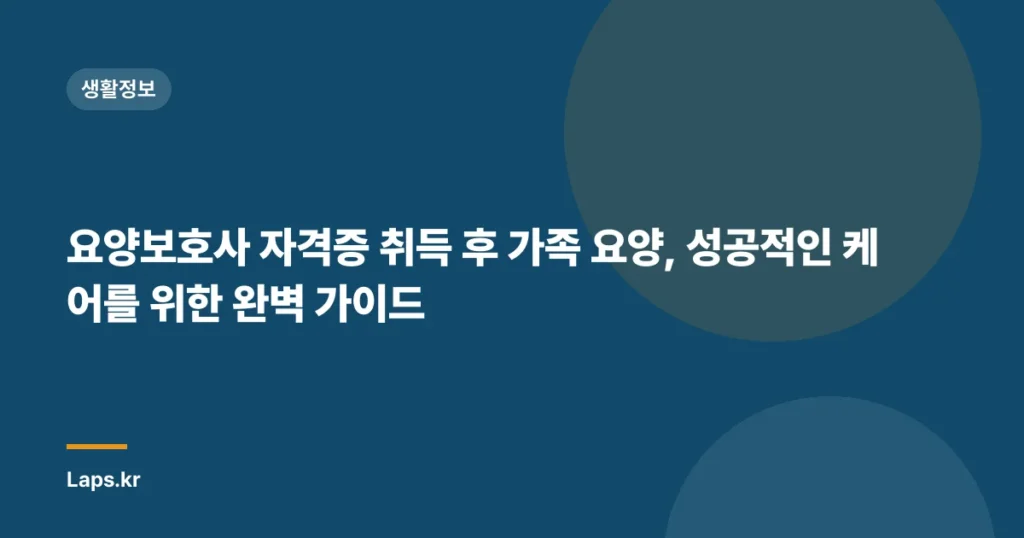 요양보호사 자격증 취득 후 가족 요양, 성공적인 케어를 위한 완벽 가이드