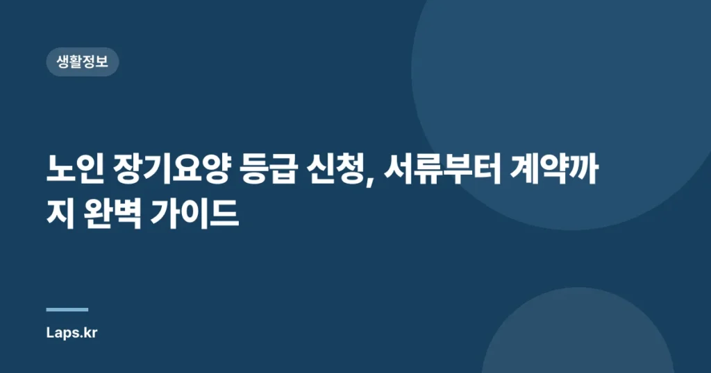 노인 장기요양 등급 신청, 서류부터 계약까지 완벽 가이드