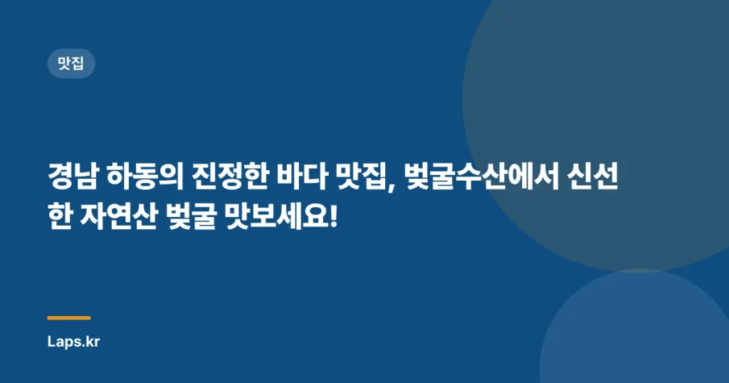 경남 하동의 진정한 바다 맛집, 벚굴수산에서 신선한 자연산 벚굴 맛보세요!