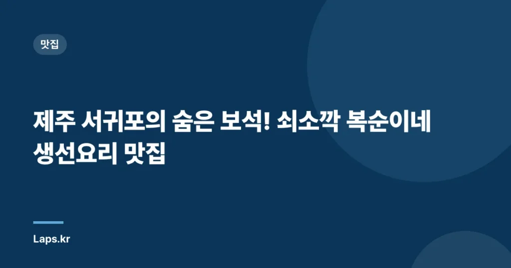 제주 서귀포의 숨은 보석! 쇠소깍 복순이네 생선요리 맛집