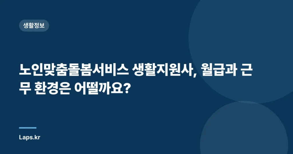 노인맞춤돌봄서비스 생활지원사, 월급과 근무 환경은 어떨까요?