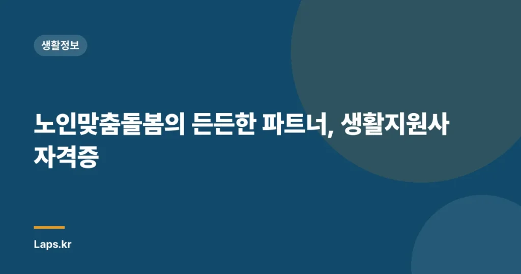 노인맞춤돌봄의 든든한 파트너, 생활지원사 자격증