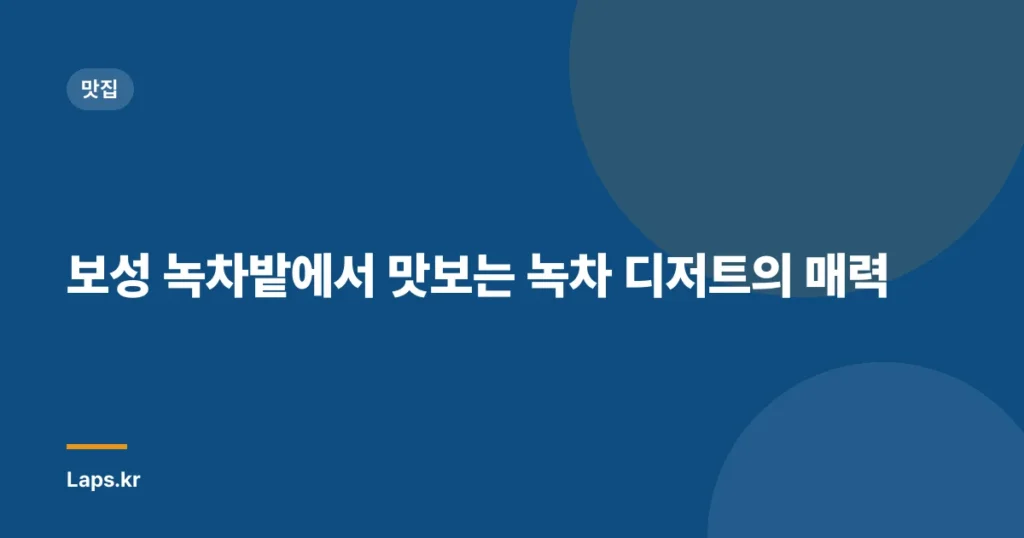 보성 녹차밭에서 맛보는 녹차 디저트의 매력