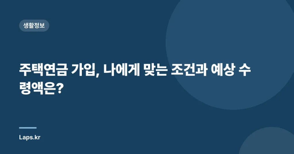주택연금 가입, 나에게 맞는 조건과 예상 수령액은?