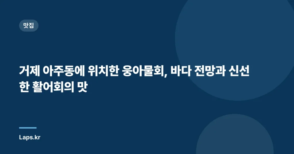 거제 아주동에 위치한 웅아물회, 바다 전망과 신선한 활어회의 맛