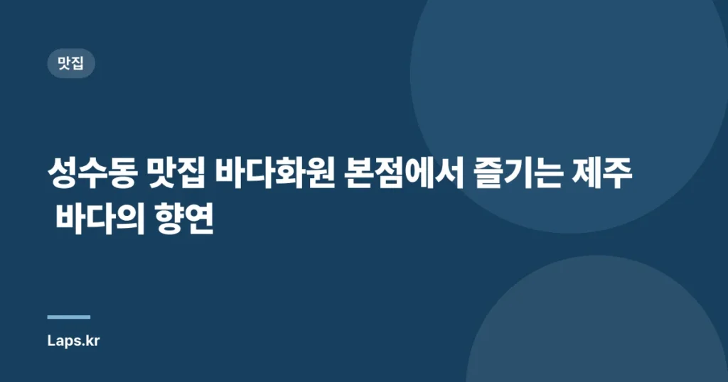 성수동 맛집 바다화원 본점에서 즐기는 제주 바다의 향연