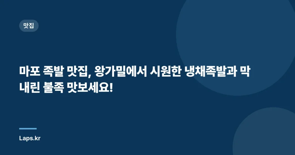 마포 족발 맛집, 왕가밀에서 시원한 냉채족발과 막내린 불족 맛보세요!