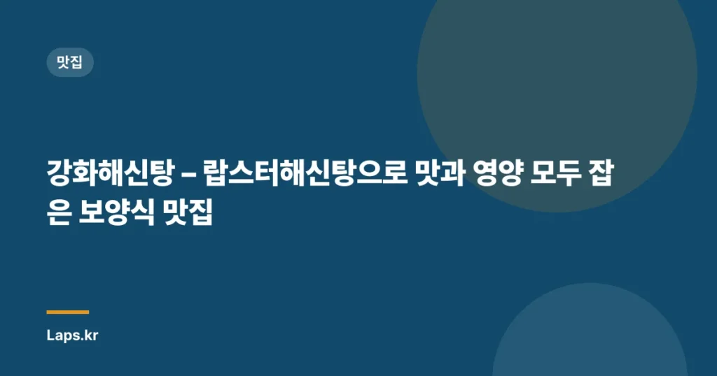 강화해신탕 – 랍스터해신탕으로 맛과 영양 모두 잡은 보양식 맛집