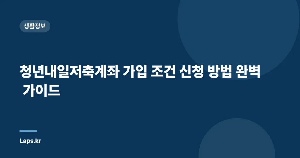 청년내일저축계좌 가입 조건 신청 방법 완벽 가이드