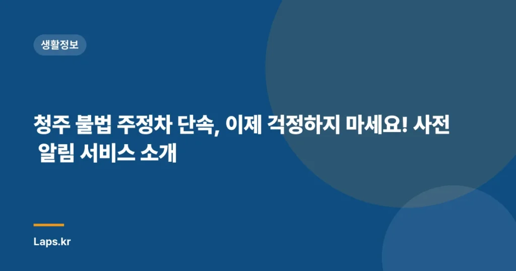 청주 불법 주정차 단속, 이제 걱정하지 마세요! 사전 알림 서비스 소개