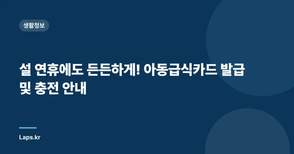 설 연휴에도 든든하게! 아동급식카드 발급 및 충전 안내