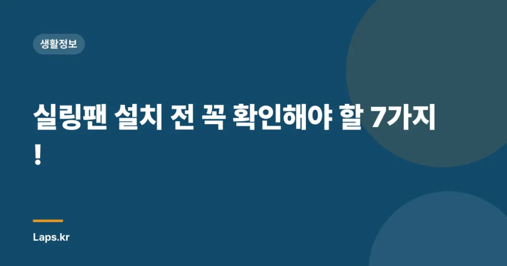 실링팬 설치 전 꼭 확인해야 할 7가지!