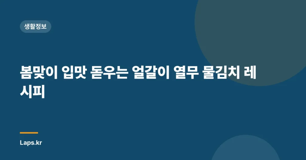 봄맞이 입맛 돋우는 얼갈이 열무 물김치 레시피