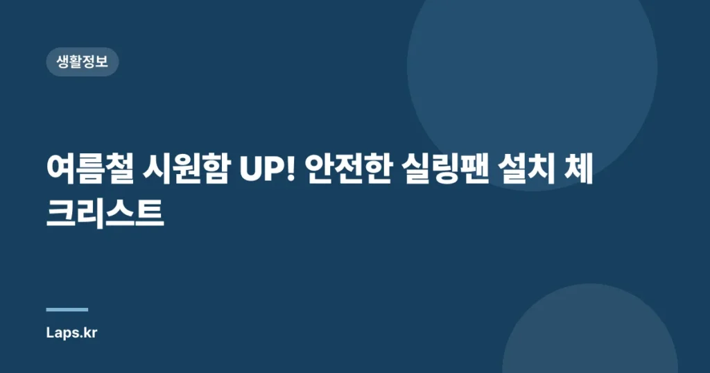 여름철 시원함 UP! 안전한 실링팬 설치 체크리스트