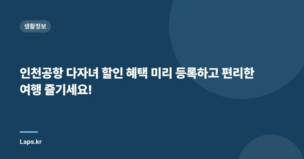 인천공항 다자녀 할인 혜택 미리 등록하고 편리한 여행 즐기세요!