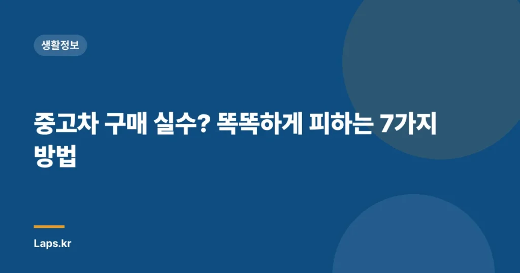중고차 구매 실수? 똑똑하게 피하는 7가지 방법