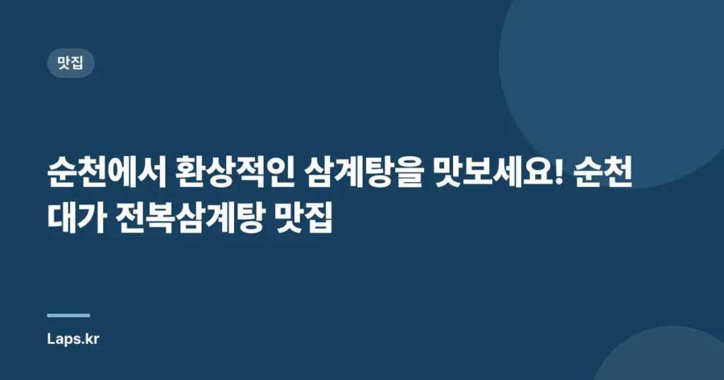 순천에서 환상적인 삼계탕을 맛보세요! 순천대가 전복삼계탕 맛집