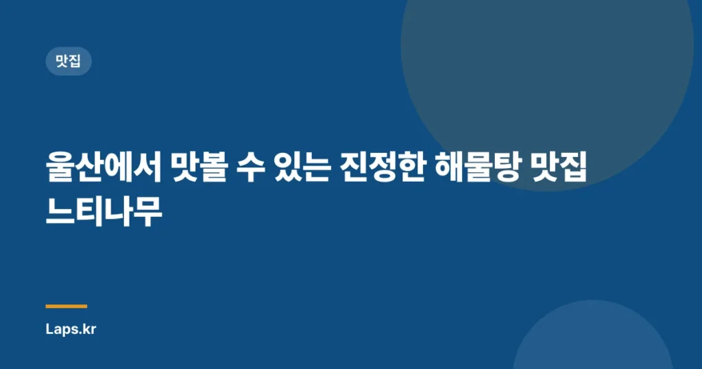 울산에서 맛볼 수 있는 진정한 해물탕 맛집 느티나무