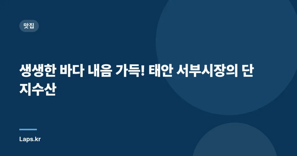 생생한 바다 내음 가득! 태안 서부시장의 단지수산