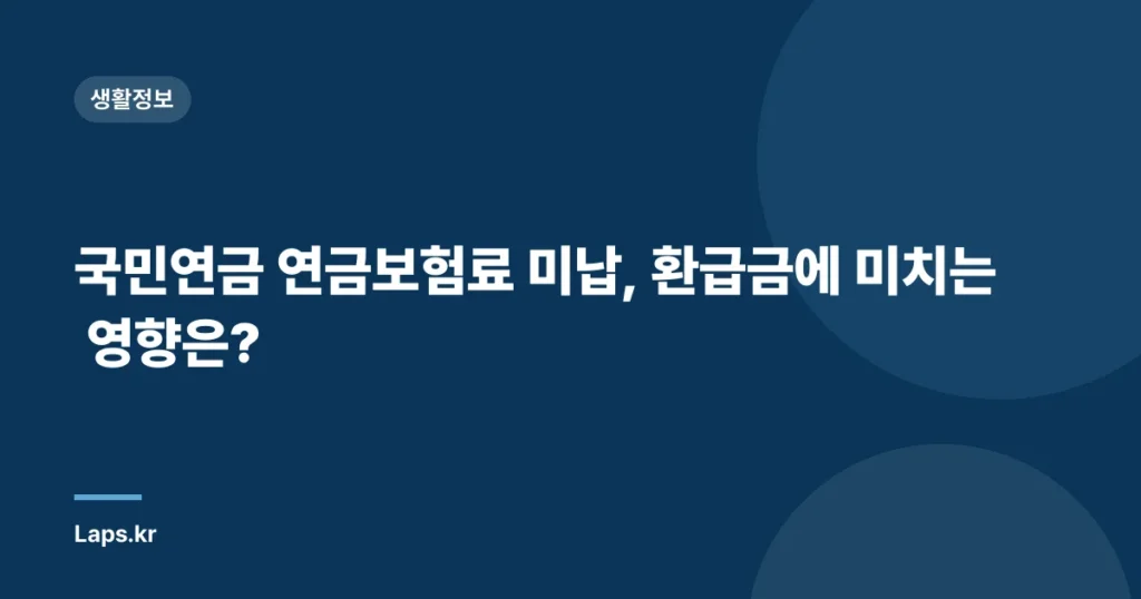 국민연금 연금보험료 미납, 환급금에 미치는 영향은?