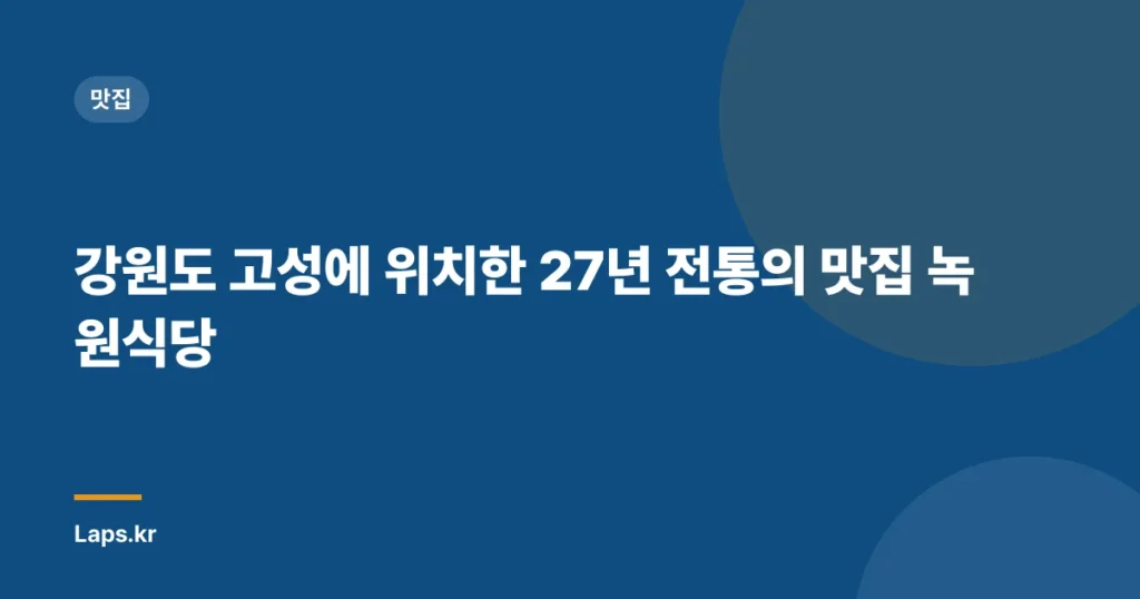 강원도 고성에 위치한 27년 전통의 맛집 녹원식당