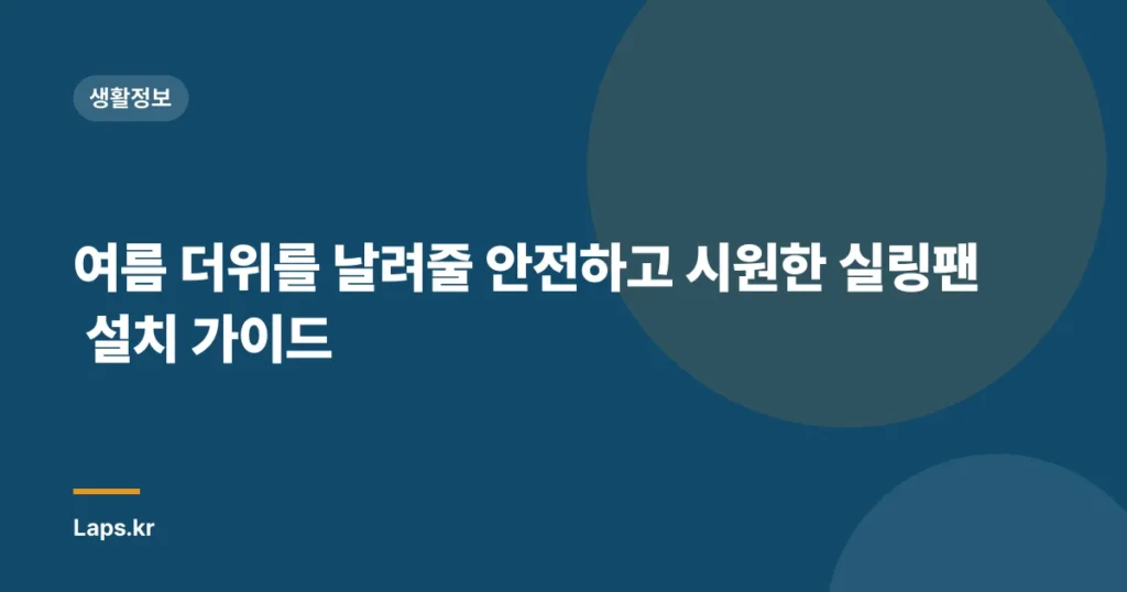 여름 더위를 날려줄 안전하고 시원한 실링팬 설치 가이드