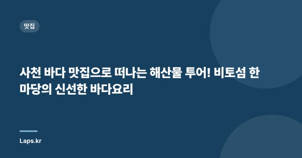 사천 바다 맛집으로 떠나는 해산물 투어! 비토섬 한마당의 신선한 바다요리