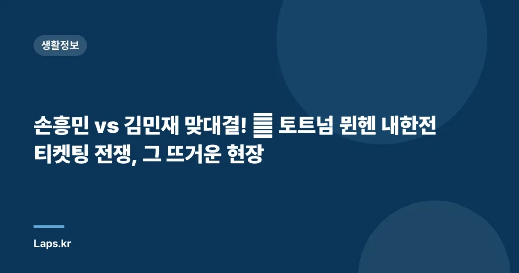 손흥민 vs 김민재 맞대결! 🔥 토트넘 뮌헨 내한전 티켓팅 전쟁, 그 뜨거운 현장