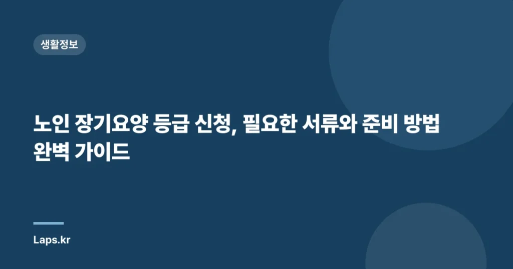 노인 장기요양 등급 신청, 필요한 서류와 준비 방법 완벽 가이드
