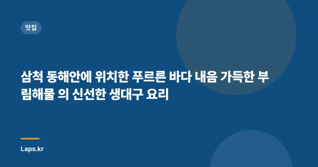 삼척 동해안에 위치한 푸르른 바다 내음 가득한 부림해물 의 신선한 생대구 요리