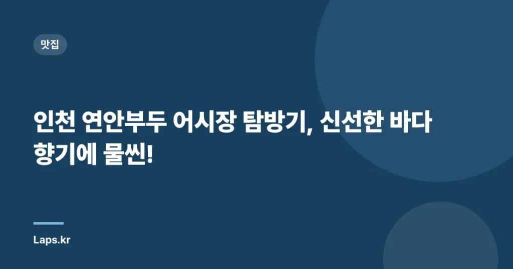인천 연안부두 어시장 탐방기, 신선한 바다 향기에 물씬!