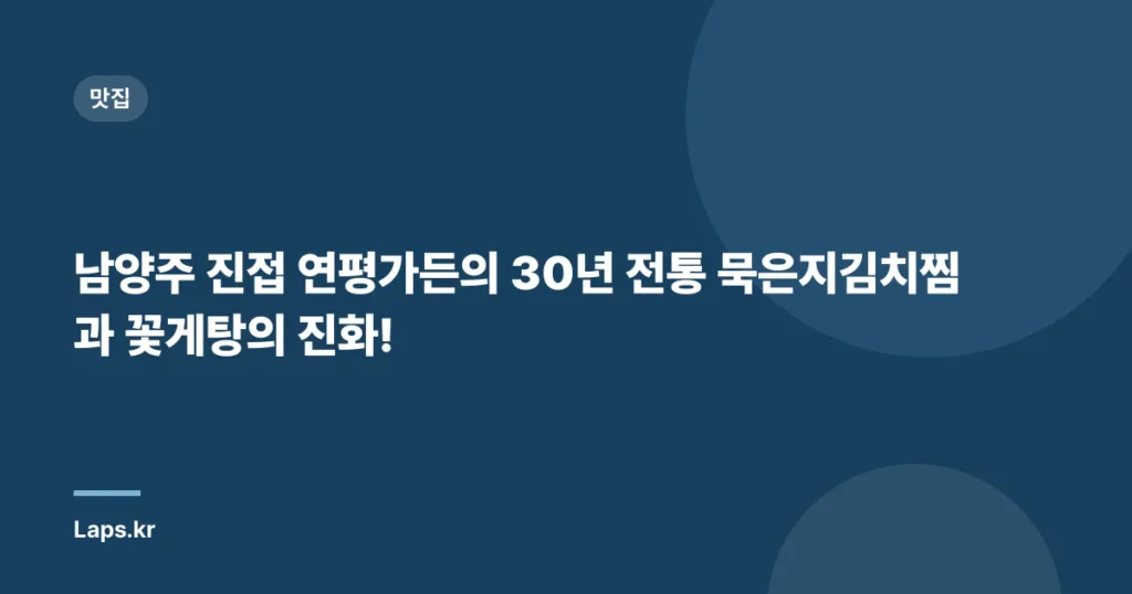 남양주 진접 연평가든의 30년 전통 묵은지김치찜과 꽃게탕의 진화!