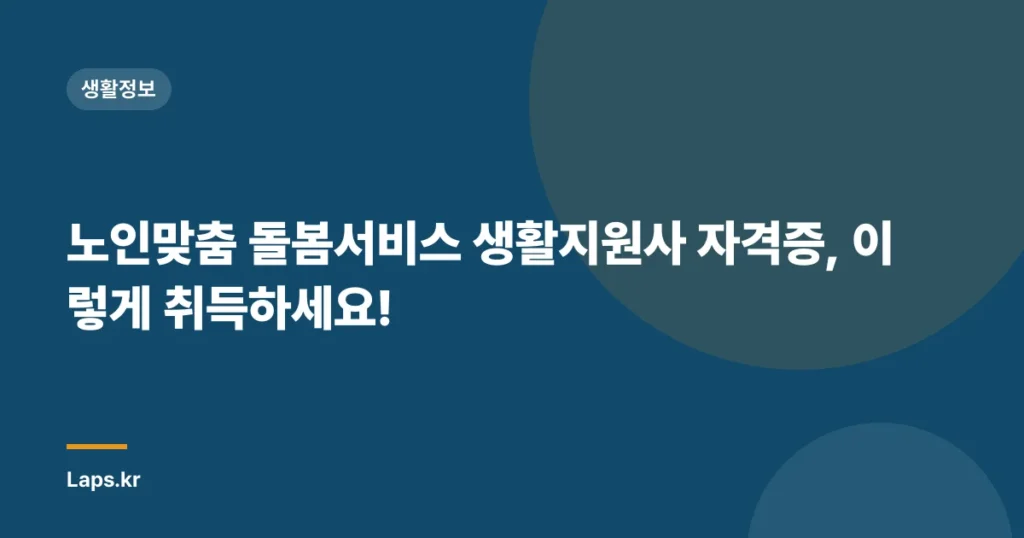 노인맞춤 돌봄서비스 생활지원사 자격증, 이렇게 취득하세요!