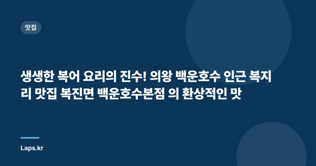 생생한 복어 요리의 진수! 의왕 백운호수 인근 복지리 맛집 ‘복진면 백운호수본점’의 환상적인 맛